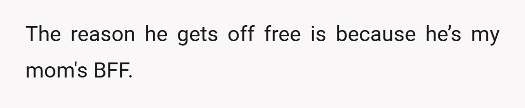 The reason he gets off free is because he’s my mom's BFF.