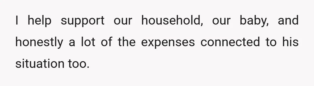 I help support our household, our baby, and honestly a lot of the expenses connected to his situation too.