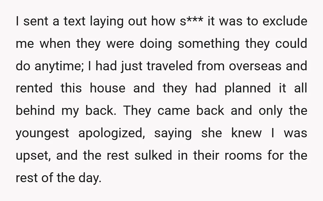 I sent a text laying out how s*** it was to exclude me when they were doing something they could do anytime; I had just traveled from overseas and rented...