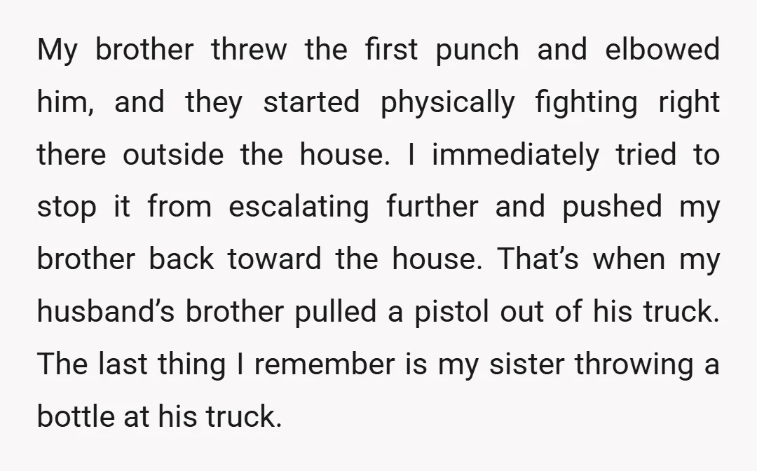 My brother threw the first punch and elbowed him, and they started physically fighting right there outside the house. I immediately tried to stop it from escalating further and pushed...