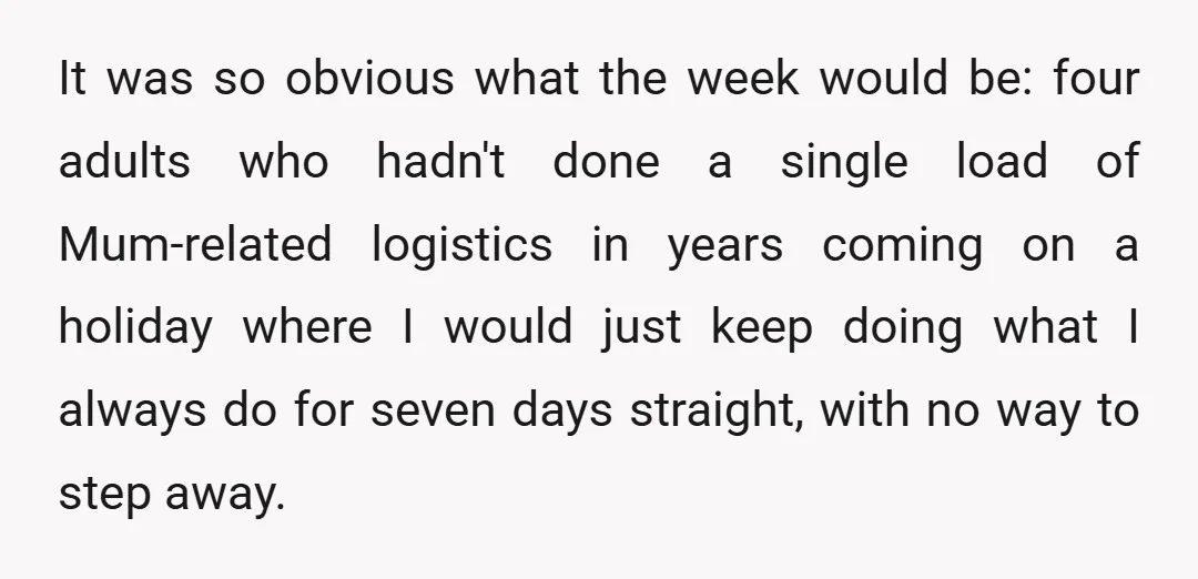 It was so obvious what the week would be: four adults who hadn't done a single load of Mum-related logistics in years coming on a holiday where I would just...
