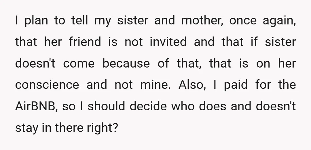 I plan to tell my sister and mother, once again, that her friend is not invited and that if sister doesn't come because of that, that is on her conscience...