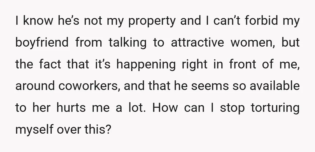 I know he’s not my property and I can’t forbid my boyfriend from talking to attractive women, but the fact that it’s happening right in front of me, around coworkers,...
