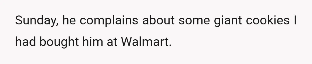 Sunday, he complains about some giant cookies I had bought him at Walmart.
