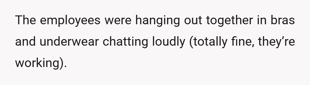 The employees were hanging out together in bras and underwear chatting loudly (totally fine, they’re working).