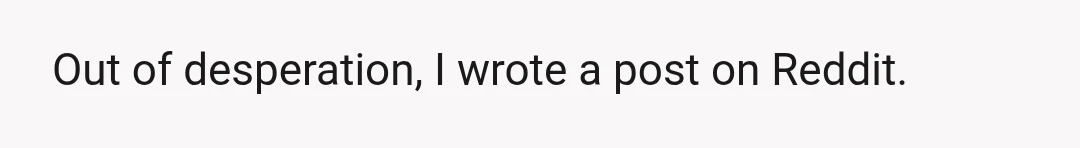 Out of desperation, I wrote a post on Reddit.