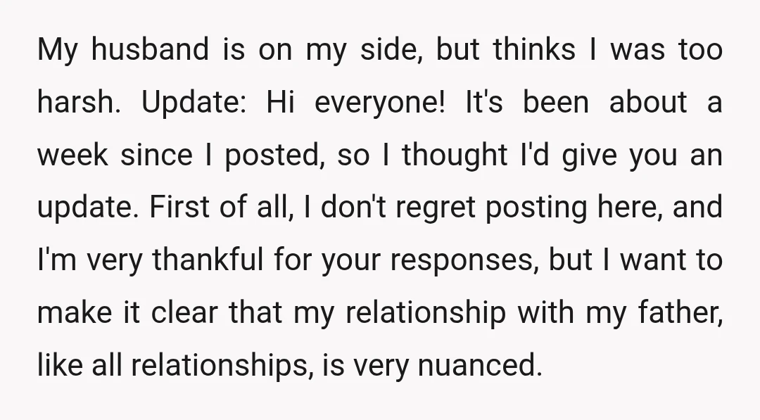 My husband is on my side, but thinks I was too harsh. Update: Hi everyone! It's been about a week since I posted, so I thought I'd give you an...