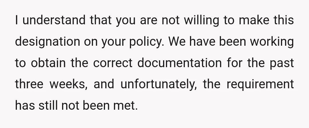 I understand that you are not willing to make this designation on your policy. We have been working to obtain the correct documentation for the past three weeks, and unfortunately,...