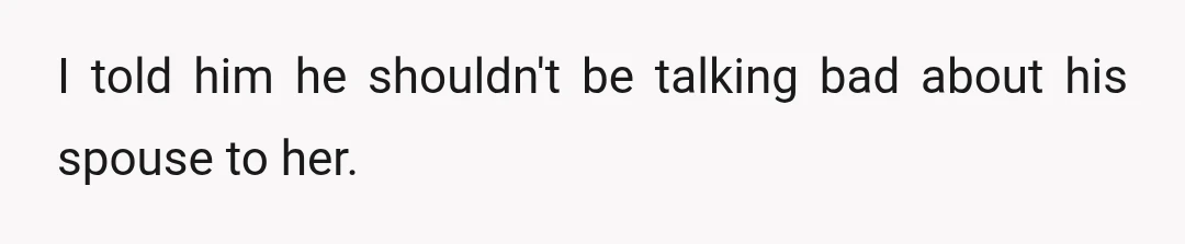 I told him he shouldn't be talking bad about his spouse to her.