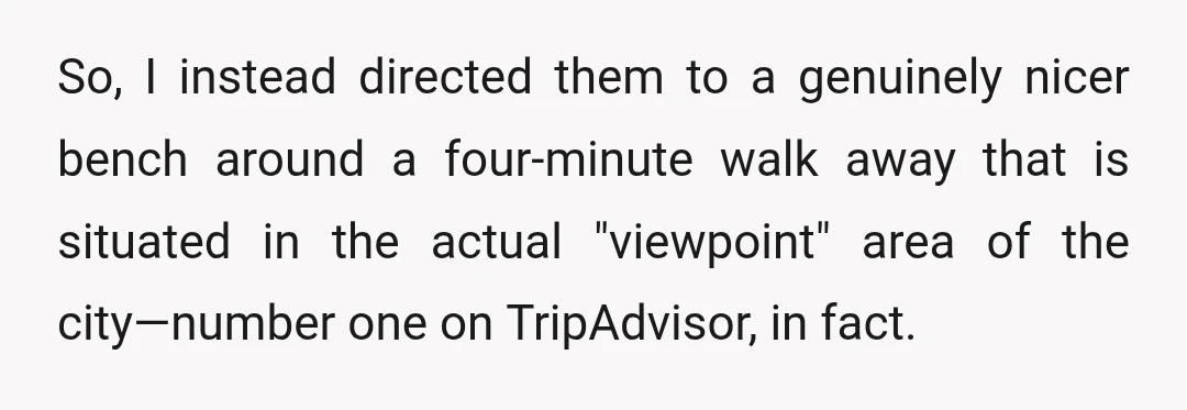 So, I instead directed them to a genuinely nicer bench around a four-minute walk away that is situated in the actual "viewpoint" area of the city—number one on TripAdvisor, in...