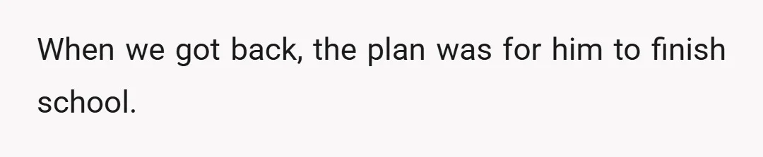 When we got back, the plan was for him to finish school.