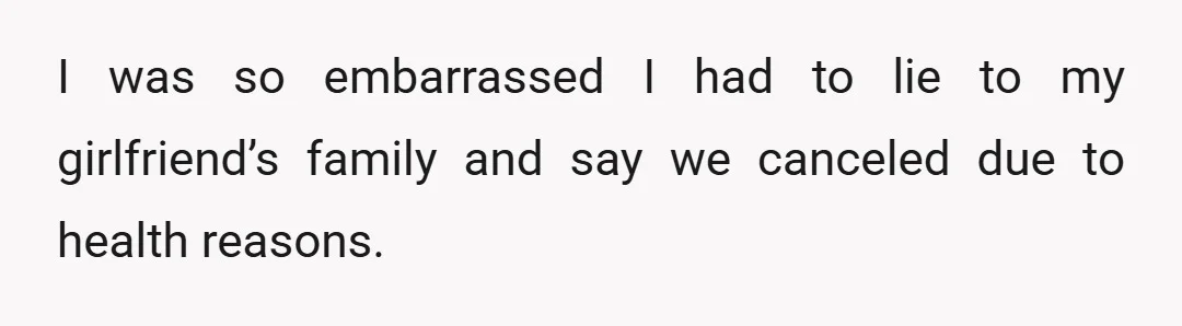I was so embarrassed I had to lie to my girlfriend’s family and say we canceled due to health reasons.