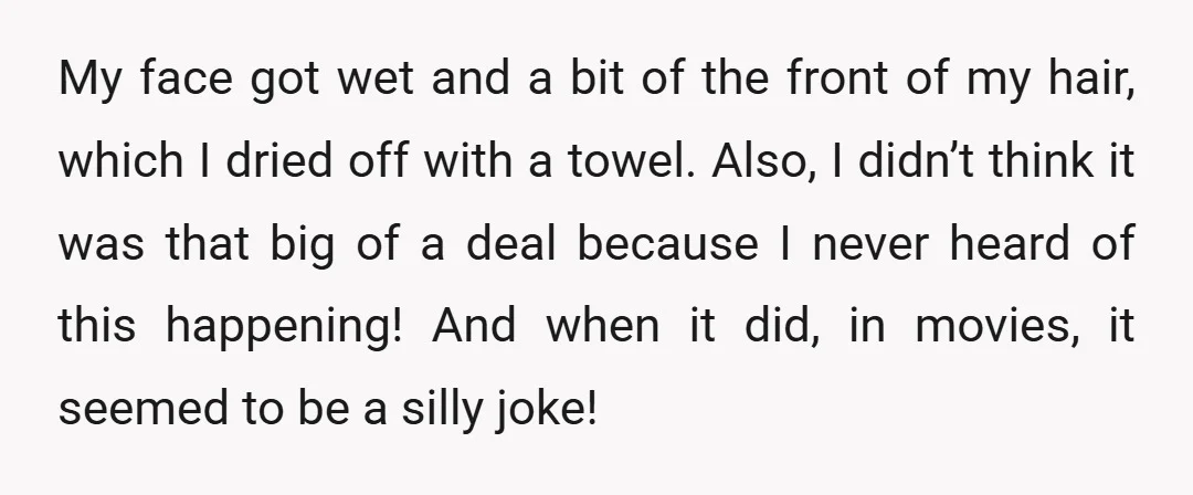 My face got wet and a bit of the front of my hair, which I dried off with a towel. Also, I didn’t think it was that big of a...