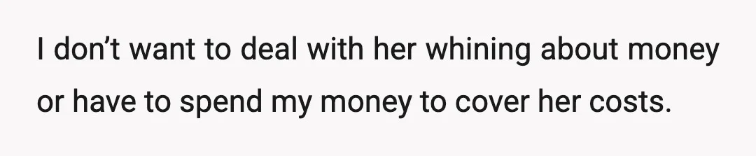 I don’t want to deal with her whining about money or have to spend my money to cover her costs.