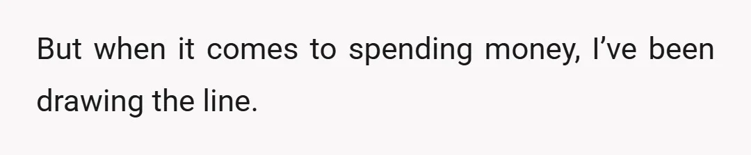 But when it comes to spending money, I’ve been drawing the line.