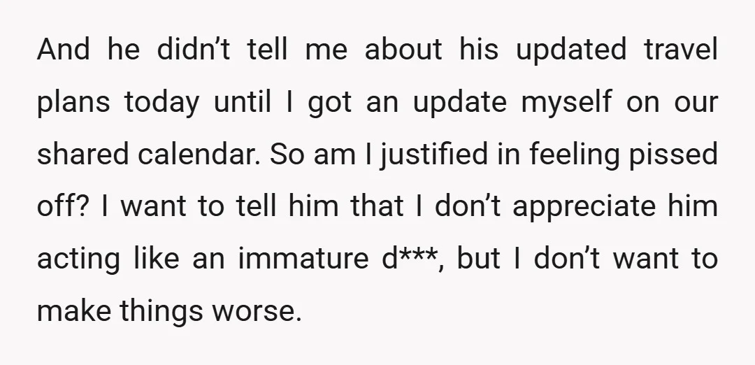 And he didn’t tell me about his updated travel plans today until I got an update myself on our shared calendar. So am I justified in feeling pissed off? I...