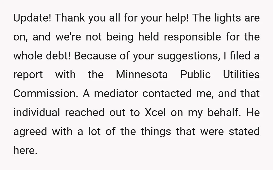 Update! Thank you all for your help! The lights are on, and we're not being held responsible for the whole debt! Because of your suggestions, I filed a report with...