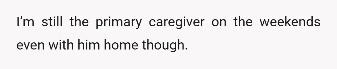 I’m still the primary caregiver on the weekends even with him home though.