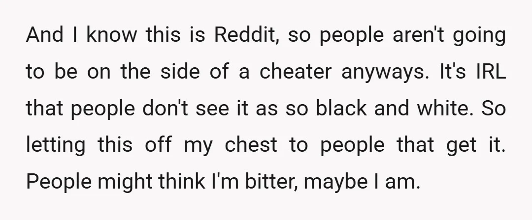 And I know this is Reddit, so people aren't going to be on the side of a cheater anyways. It's IRL that people don't see it as so black and...