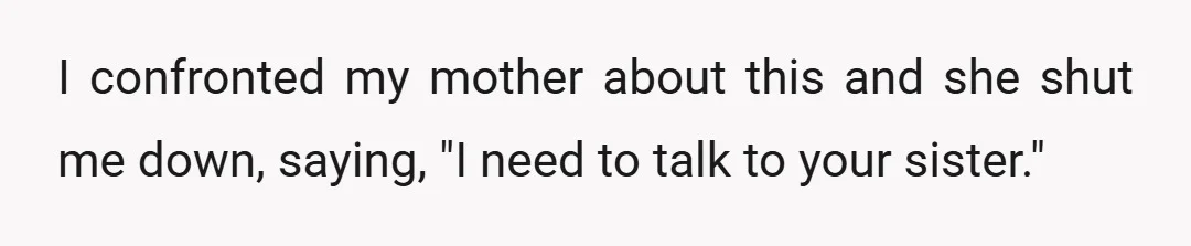 I confronted my mother about this and she shut me down, saying, "I need to talk to your sister."