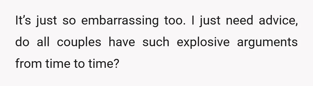 It’s just so embarrassing too. I just need advice, do all couples have such explosive arguments from time to time?