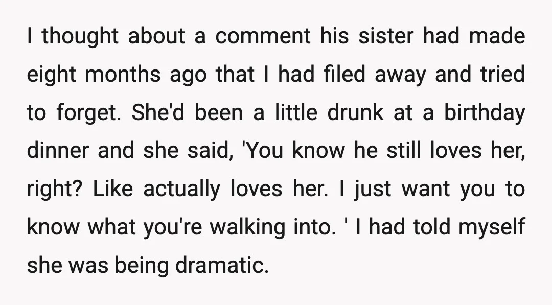 I thought about a comment his sister had made eight months ago that I had filed away and tried to forget. She'd been a little drunk at a birthday dinner...