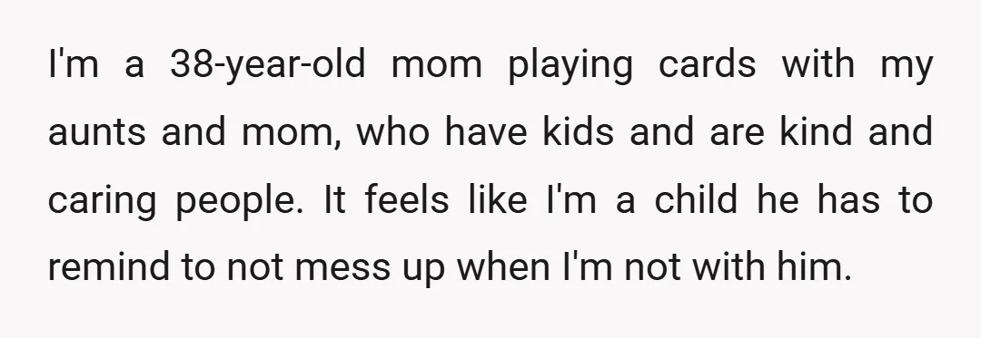 I'm a 38-year-old mom playing cards with my aunts and mom, who have kids and are kind and caring people. It feels like I'm a child he has to remind...
