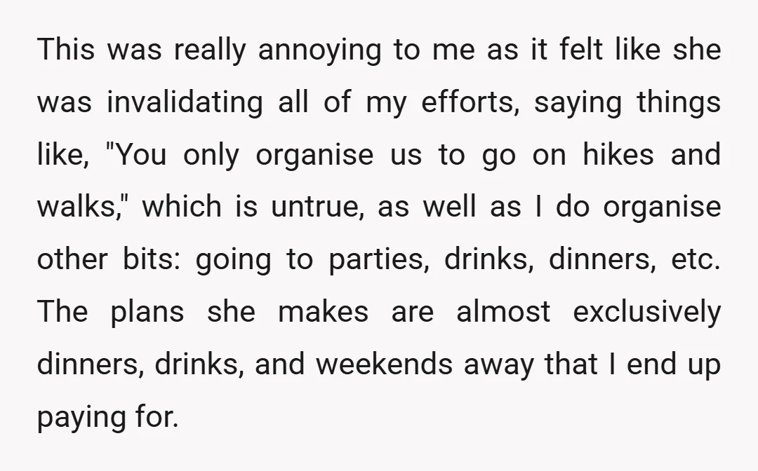 This was really annoying to me as it felt like she was invalidating all of my efforts, saying things like, "You only organise us to go on hikes and walks,"...
