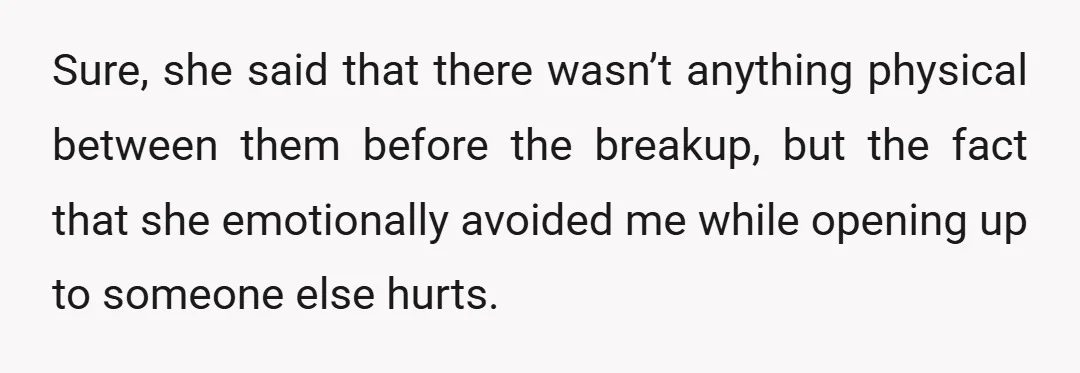 Sure, she said that there wasn’t anything physical between them before the breakup, but the fact that she emotionally avoided me while opening up to someone else hurts.