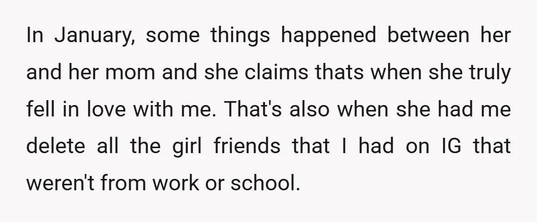 In January, some things happened between her and her mom and she claims thats when she truly fell in love with me. That's also when she had me delete all...
