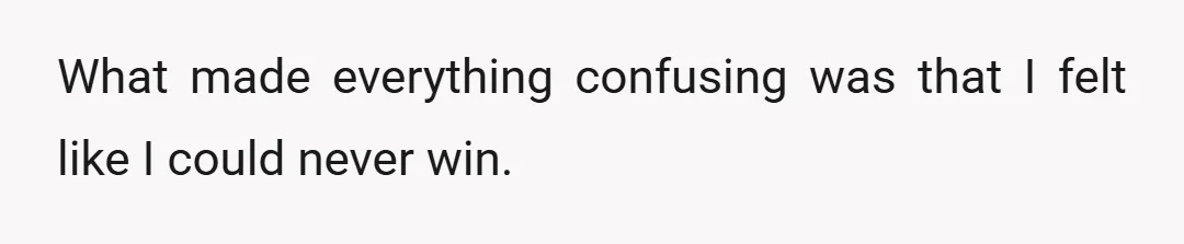 What made everything confusing was that I felt like I could never win.