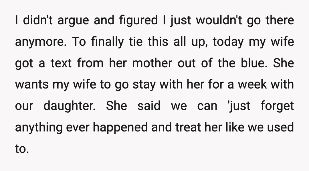 I didn't argue and figured I just wouldn't go there anymore. To finally tie this all up, today my wife got a text from her mother out of the blue....