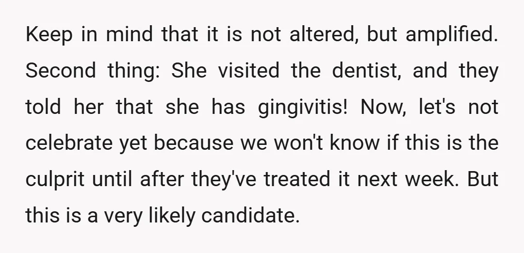 Keep in mind that it is not altered, but amplified. Second thing: She visited the dentist, and they told her that she has gingivitis! Now, let's not celebrate yet because...