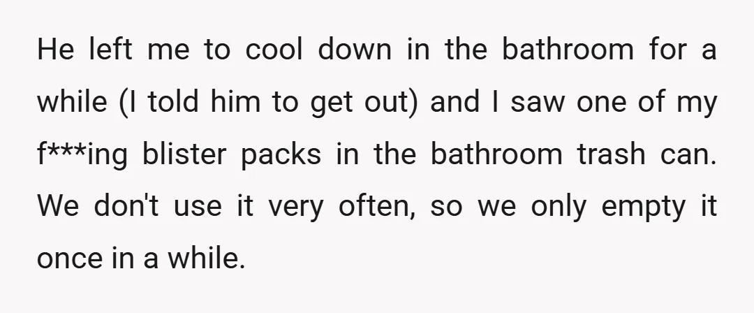 He left me to cool down in the bathroom for a while (I told him to get out) and I saw one of my f***ing blister packs in the bathroom...