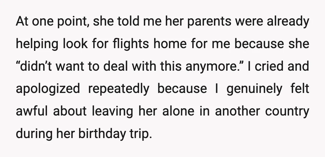 At one point, she told me her parents were already helping look for flights home for me because she “didn’t want to deal with this anymore.” I cried and apologized...