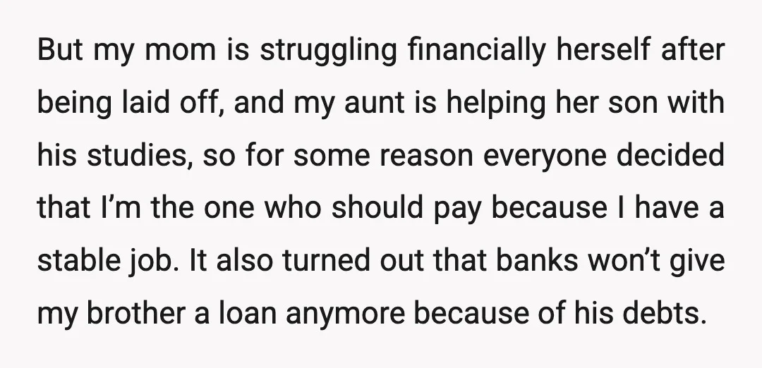 But my mom is struggling financially herself after being laid off, and my aunt is helping her son with his studies, so for some reason everyone decided that I’m the...