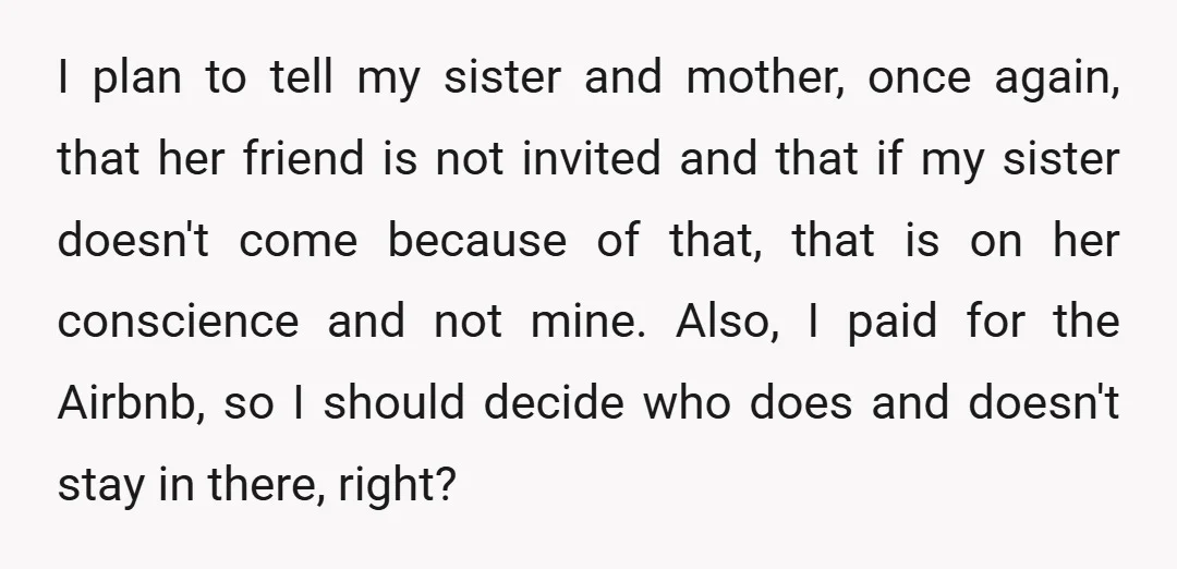 I plan to tell my sister and mother, once again, that her friend is not invited and that if my sister doesn't come because of that, that is on her...