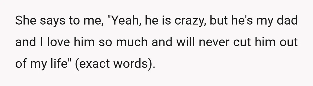 She says to me, "Yeah, he is crazy, but he's my dad and I love him so much and will never cut him out of my life" (exact words).