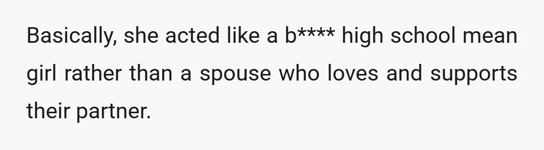 Basically, she acted like a b**** high school mean girl rather than a spouse who loves and supports their partner.