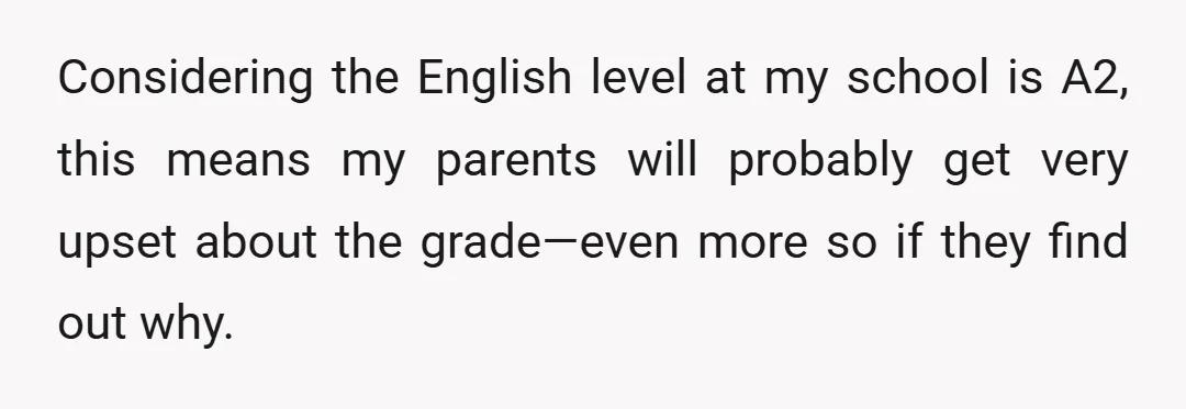 Considering the English level at my school is A2, this means my parents will probably get very upset about the grade—even more so if they find out why.