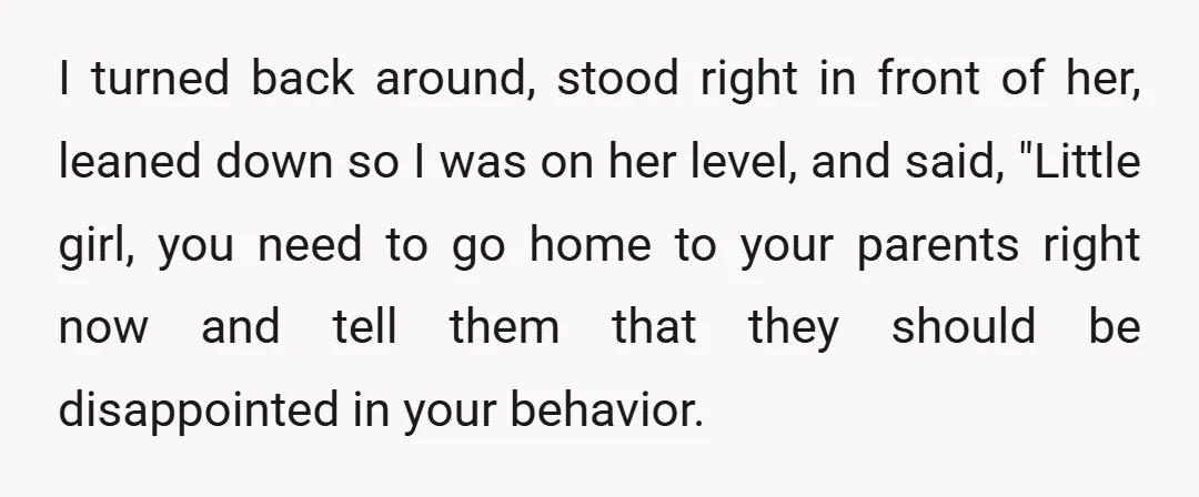 I turned back around, stood right in front of her, leaned down so I was on her level, and said, "Little girl, you need to go home to your parents...