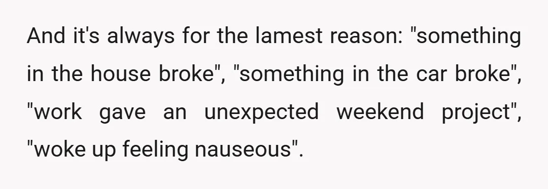 And it's always for the lamest reason: "something in the house broke", "something in the car broke", "work gave an unexpected weekend project", "woke up feeling nauseous".