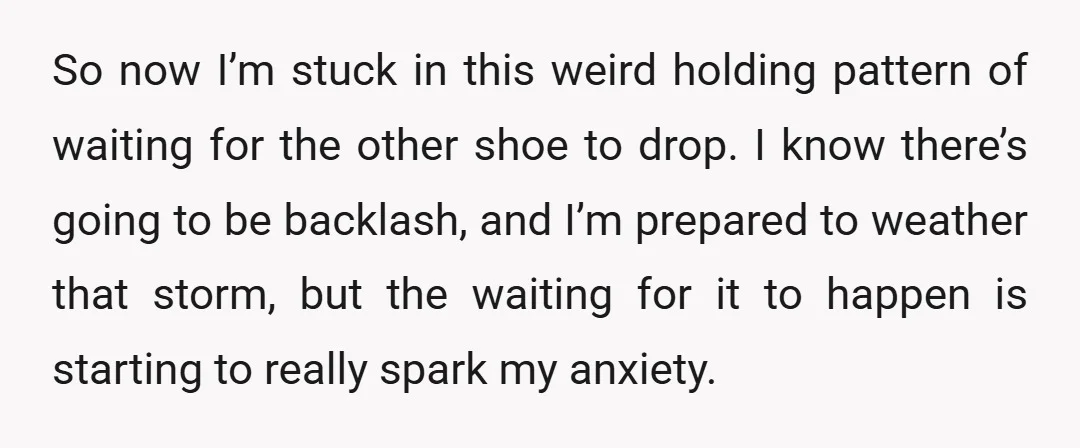 So now I’m stuck in this weird holding pattern of waiting for the other shoe to drop. I know there’s going to be backlash, and I’m prepared to weather that...
