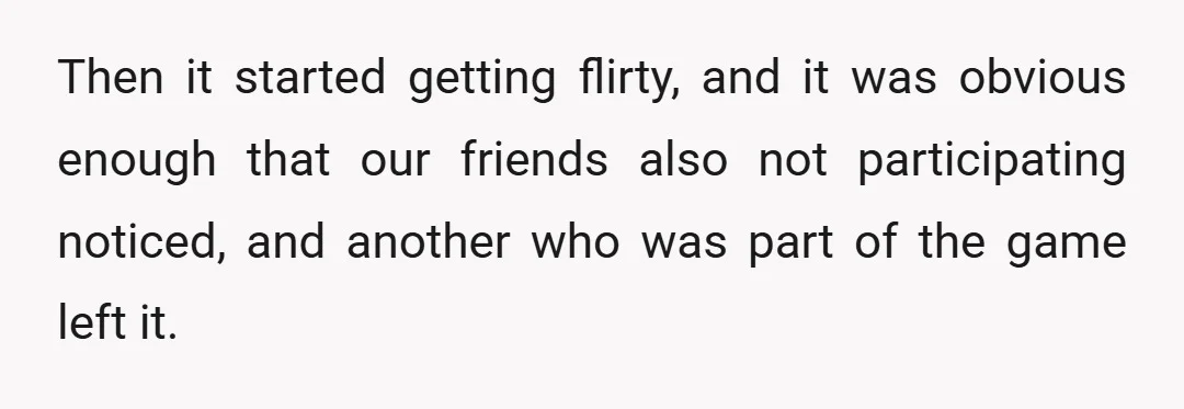 Then it started getting flirty, and it was obvious enough that our friends also not participating noticed, and another who was part of the game left it.