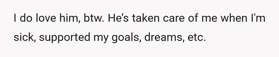 I do love him, btw. He’s taken care of me when I'm sick, supported my goals, dreams, etc.