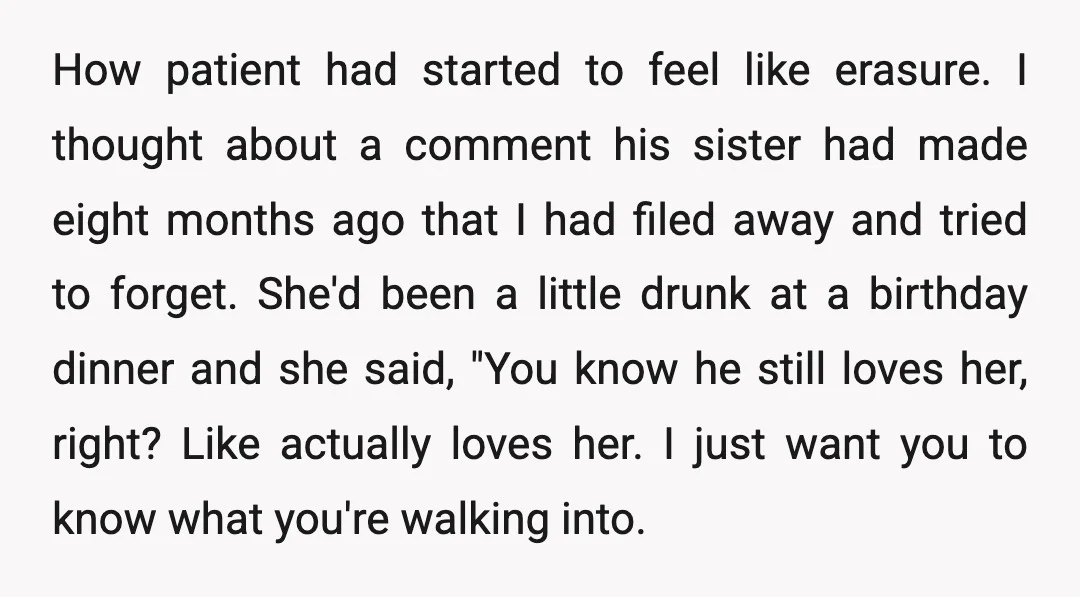 How patient had started to feel like erasure. I thought about a comment his sister had made eight months ago that I had filed away and tried to forget. She'd...