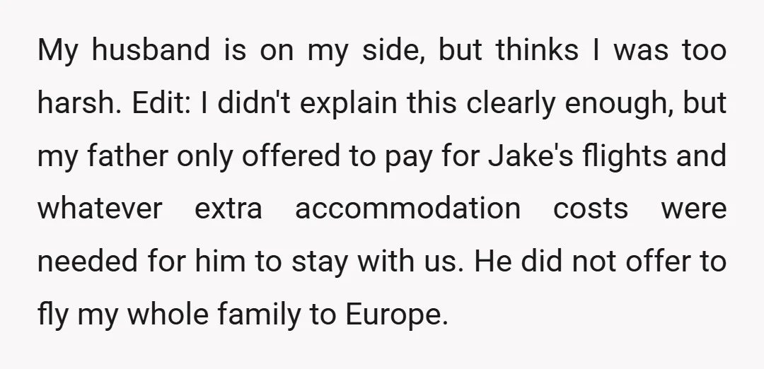 My husband is on my side, but thinks I was too harsh. Edit: I didn't explain this clearly enough, but my father only offered to pay for Jake's flights and...