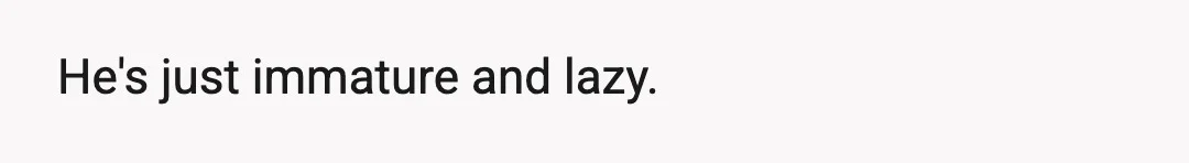 He's just immature and lazy.