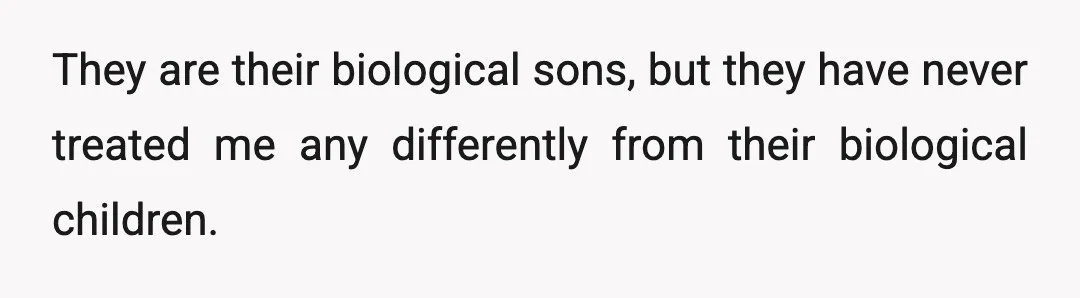 They are their biological sons, but they have never treated me any differently from their biological children.