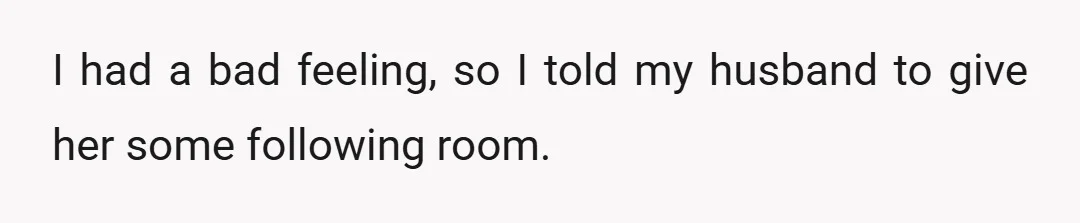 I had a bad feeling, so I told my husband to give her some following room.